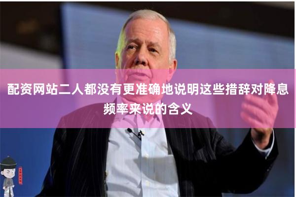 配资网站二人都没有更准确地说明这些措辞对降息频率来说的含义