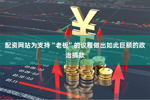 配资网站为支持“老板”的议程做出如此巨额的政治捐款