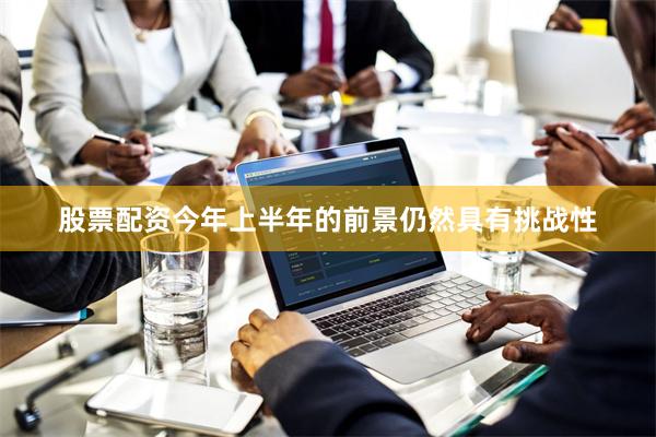 股票配资今年上半年的前景仍然具有挑战性
