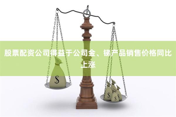 股票配资公司得益于公司金、锑产品销售价格同比上涨