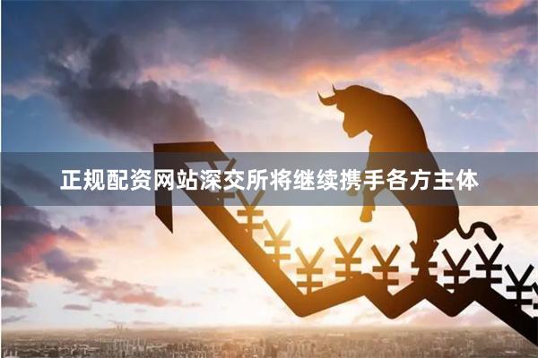 正规配资网站深交所将继续携手各方主体