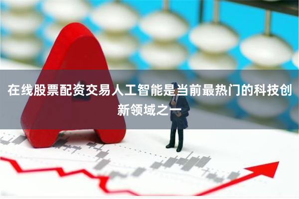 在线股票配资交易人工智能是当前最热门的科技创新领域之一