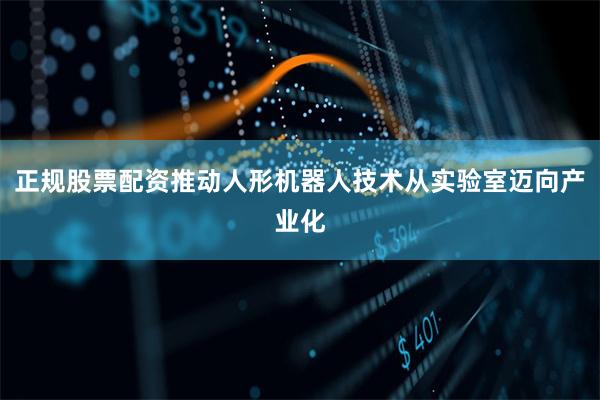正规股票配资推动人形机器人技术从实验室迈向产业化
