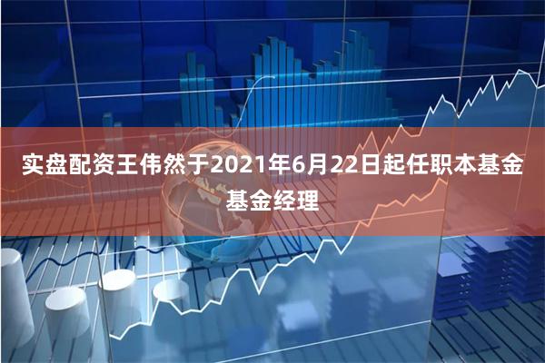 实盘配资王伟然于2021年6月22日起任职本基金基金经理