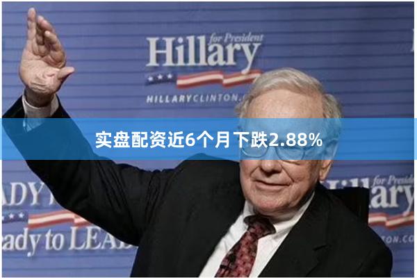 实盘配资近6个月下跌2.88%