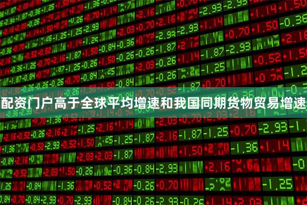配资门户高于全球平均增速和我国同期货物贸易增速