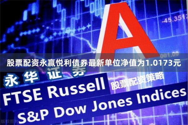 股票配资永赢悦利债券最新单位净值为1.0173元